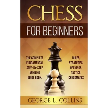 Chess for Beginners: The Complete Fundamental Step-By-Step Winning Guide Book. Rules, Strategies, Openings, Tactics, Checkmates