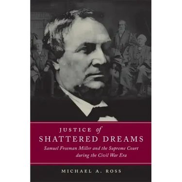 Justice of Shattered Dreams: Samuel Freeman Miller and the Supreme Court During the Civil War Era