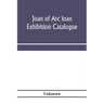 Joan of Arc loan exhibition catalogue; paintings, pictures, medals, coins, statuary, books, porcelains, manuscripts, curios, etc