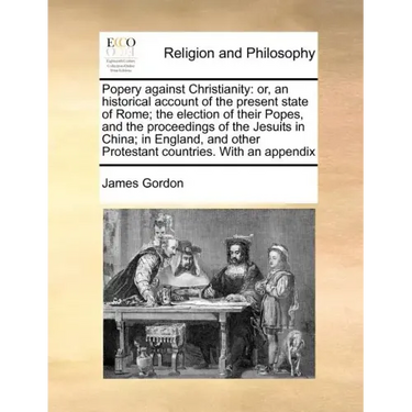 Popery Against Christianity: Or, an Historical Account of the Present State of Rome; The Election of Their Popes, and the Proceedings of the Jesuit