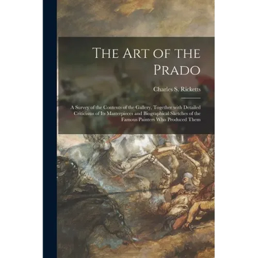 The Art of the Prado: a Survey of the Contents of the Gallery, Together With Detailed Criticisms of Its Masterpieces and Biographical Sketch