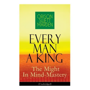Every Man A King - The Might In Mind-Mastery (Unabridged): How To Control Thought - The Power Of Self-Faith Over Others