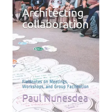 Architecting collaboration: Fieldnotes on Meetings, Workshops, and Group Facilitation