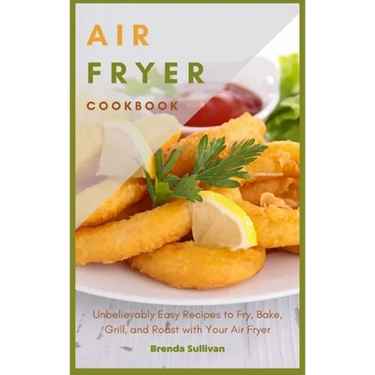 Air Fryer Cookbook: Amazingly Easy Recipes to Fry, Bake, Grill, and Roast with Your Air Fryer