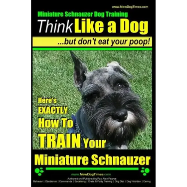 Miniature Schnauzer Dog Training Think Like a Dog But Don't Eat Your Poop!: Here's EXACTLY How To Train Your Miniature Schnauzer