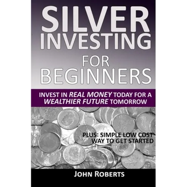 Silver Investing For Beginners: Invest In Real Money Today For A Wealthier Future Tomorrow