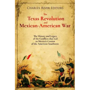 The Texas Revolution and Mexican-American War: The History and Legacy of the Conflicts that Led to Mexico's Cession of the American Southwest