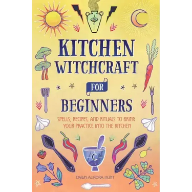 Kitchen Witchcraft for Beginners: Spells, Recipes, and Rituals to Bring Your Practice Into the Kitchen