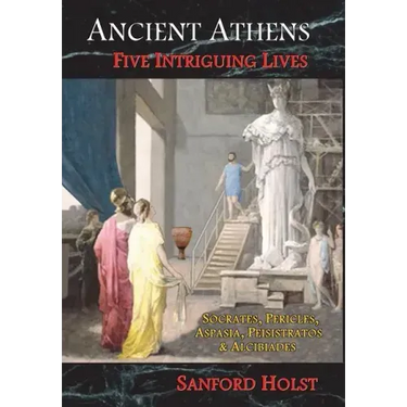 Ancient Athens: Five Intriguing Lives: Socrates, Pericles, Aspasia, Peisistratos & Alcibiades