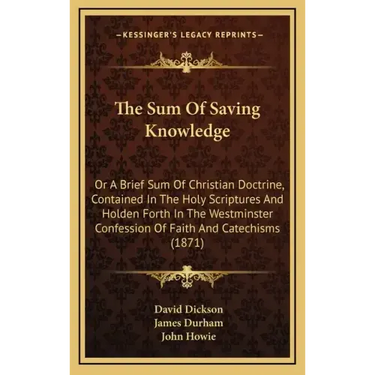 The Sum of Saving Knowledge: Or a Brief Sum of Christian Doctrine, Contained in the Holy Scriptures and Holden Forth in the Westminster Confession