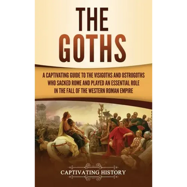 The Goths: A Captivating Guide to the Visigoths and Ostrogoths Who Sacked Rome and Played an Essential Role in the Fall of the Western Roman Empire