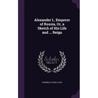 Alexander I., Emperor of Russia, Or, a Sketch of His Life and ... Reign