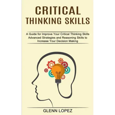Critical Thinking Skills: Advanced Strategies and Reasoning Skills to Increase Your Decision Making (A Guide for Improve Your Critical Thinking Skills