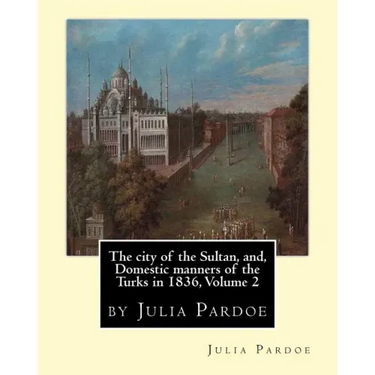 The city of the Sultan, and, Domestic manners of the Turks in 1836, Volume 2: by Julia Pardoe