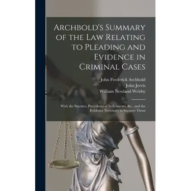 Archbold's Summary of the Law Relating to Pleading and Evidence in Criminal Cases: With the Statutes, Precedents of Indictments, &c., and the Evidence