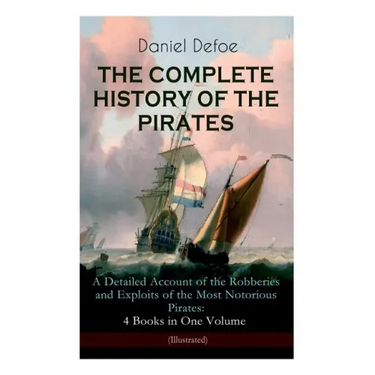 THE COMPLETE HISTORY OF THE PIRATES - A Detailed Account of the Robberies and Exploits of the Most Notorious Pirates: 4 Books in One Volume (Illustrat