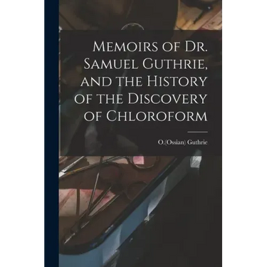 Memoirs of Dr. Samuel Guthrie, and the History of the Discovery of Chloroform