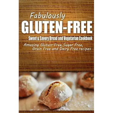 Fabulously Gluten-Free - Sweet & Savory Breads and Vegetarian Cookbook: Yummy Gluten-Free Ideas for Celiac Disease and Gluten Sensitivity