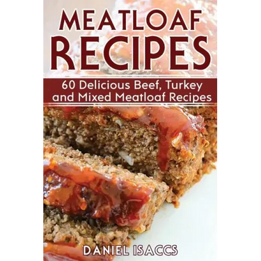 Meatloaf Recipes: Make Delicious Homemade Meatloaf with this Cookbook, Beef, Mixed Meat, Turkey, Impress Friends and Family with these M
