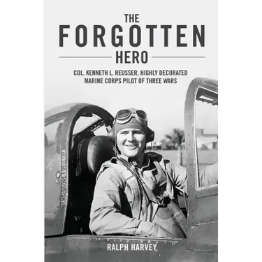 The Forgotten Hero: Col. Kenneth L. Reusser, Highly Decorated Marine Corps Pilot of Three Wars