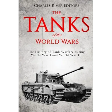 The Tanks of the World Wars: The History of Tank Warfare during World War I and World War II
