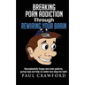Breaking Porn Addiction Through Rewiring Your Brain: Neuroplasticity forges new brain patterns, giving hope and help no matter how deep the habit