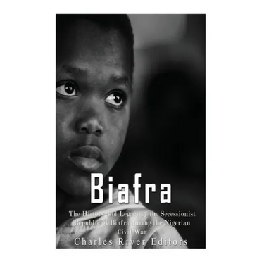 Biafra: The History and Legacy of the Secessionist Republic of Biafra during the Nigerian Civil War