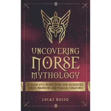 Uncovering Norse Mythology: A Guide Into Norse Gods and Goddesses, Viking Warriors and Magical Creatures
