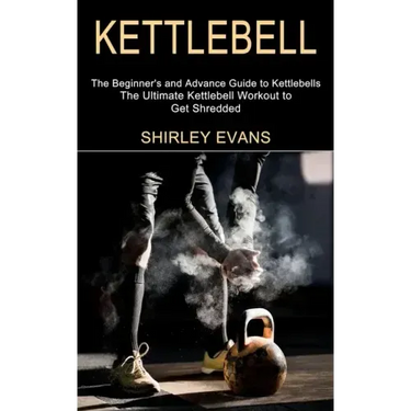 Kettlebell: The Ultimate Kettlebell Workout to Get Shredded (The Beginner's and Advance Guide to Kettlebells)