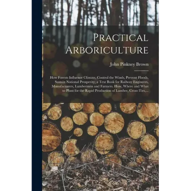 Practical Arboriculture; How Forests Influence Climate, Control the Winds, Prevent Floods, Sustain National Prosperity; a Text Book for Railway Engine