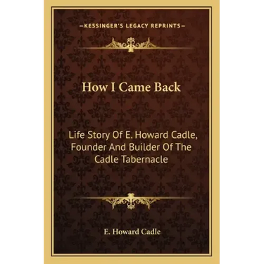 How I Came Back: Life Story Of E. Howard Cadle, Founder And Builder Of The Cadle Tabernacle