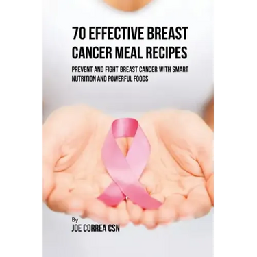 70 Effective Breast Cancer Meal Recipes: Prevent and Fight Breast Cancer with Smart Nutrition and Powerful Foods