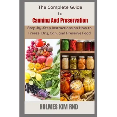 The Complete Guide to Canning And Preservation: Step-by-Step Instructions on How to Freeze, Dry, Can, and Preserve Food