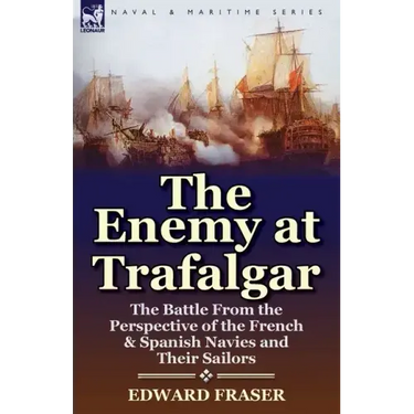 The Enemy at Trafalgar: the Battle From the Perspective of the French & Spanish Navies and Their Sailors
