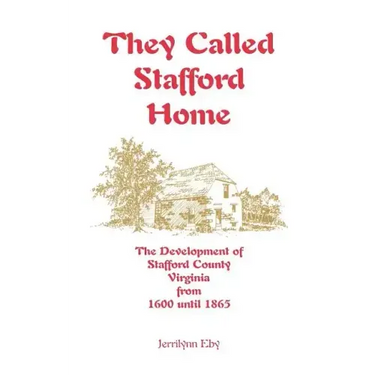 They Called Stafford Home: The Development of Stafford County, Virginia, from 1600 until 1865
