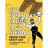 Live Every Day Like It's Taco Tuesday: Color Your Crazy Out - Volume One