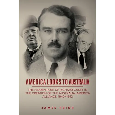 America Looks to Australia: The Hidden Role of Richard Casey in the Creation of the Australia-America Alliance, 1940-1942