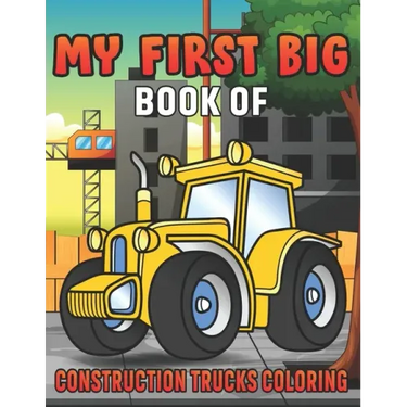 My First Big Book Of Construction Trucks Coloring: Amazing Excavator, Crane, Digger and Dump Truck Coloring Book for Kids