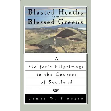 Blasted Heaths and Blessed Green: A Golfer's Pilgrimage to the Courses of Scotland