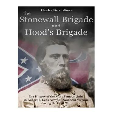 The Stonewall Brigade and Hood's Brigade: The History of the Most Famous Units in Robert E. Lee's Army of Northern Virginia during the Civil War