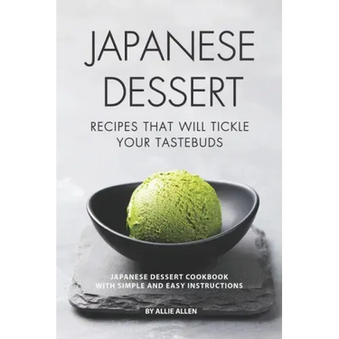 Japanese Dessert Recipes That Will Tickle Your Tastebuds: Japanese Dessert Cookbook with Simple and Easy Instructions