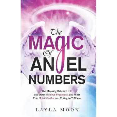 The Magic of Angel Numbers: Meanings Behind 11:11 and Other Number Sequences, and What Your Spirit Guides Are Trying to Tell You
