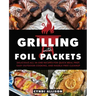 Grilling with Foil Packets: Delicious All-In-One Recipes for Quick Meal Prep, Easy Outdoor Cooking, and Hassle-Free Cleanup