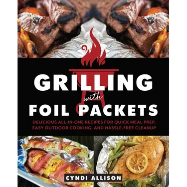 Grilling with Foil Packets: Delicious All-In-One Recipes for Quick Meal Prep, Easy Outdoor Cooking, and Hassle-Free Cleanup