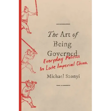 The Art of Being Governed: Everyday Politics in Late Imperial China