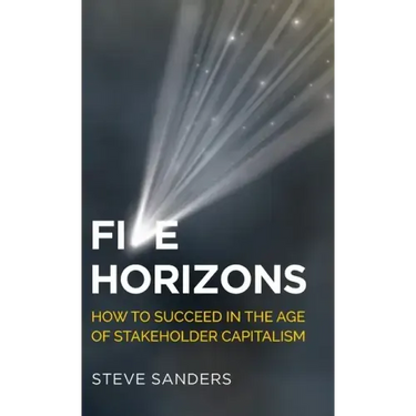 Five Horizons: How to Succeed in the Age of Stakeholder Capitalism