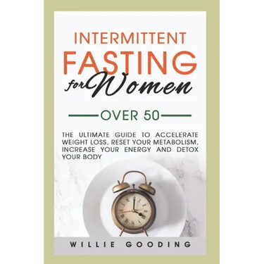 Intermittent Fasting for Women Over 50: The Ultimate Guide to Accelerate Weight Loss, Reset Your Metabolism, Increase Your Energy, and Detox Your Body