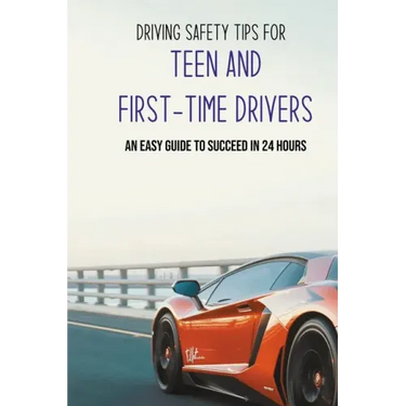 Driving Safety Tips For Teen And First-Time Drivers: An Easy Guide To Succeed In 24 Hours: Car Driving Skills