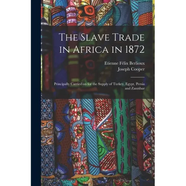 The Slave Trade in Africa in 1872: Principally Carried on for the Supply of Turkey, Egypt, Persia and Zanzibar