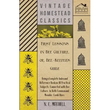 First Lessons in Bee Culture or, Bee-Keeper's Guide - Being a Complete Index and Reference Book on all Practical Subjects Connected with Bee Culture -